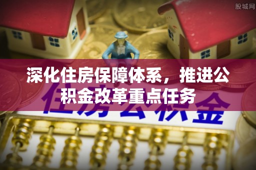 辽阳深化住房保障体系，推进公积金改革重点任务