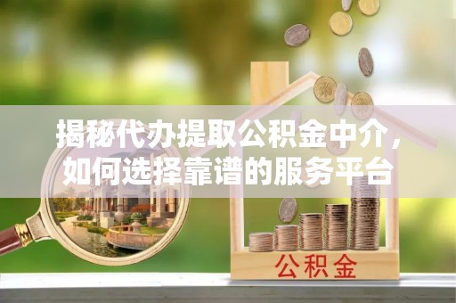辽阳揭秘代办提取公积金中介，如何选择靠谱的服务平台