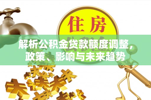 辽阳解析公积金贷款额度调整，政策、影响与未来趋势