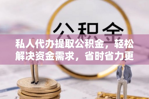 辽阳私人代办提取公积金，轻松解决资金需求，省时省力更高效