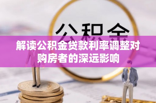 辽阳解读公积金贷款利率调整对购房者的深远影响