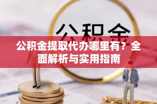 辽阳公积金提取代办哪里有？全面解析与实用指南