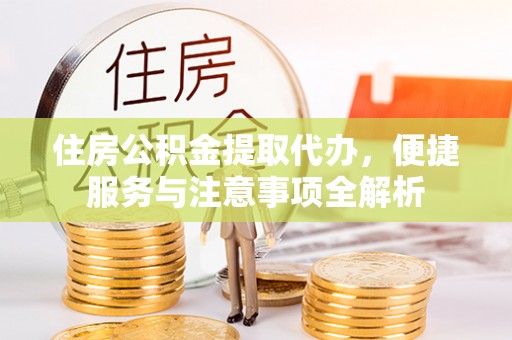 辽阳住房公积金提取代办，便捷服务与注意事项全解析