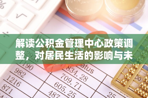 辽阳解读公积金管理中心政策调整，对居民生活的影响与未来展望
