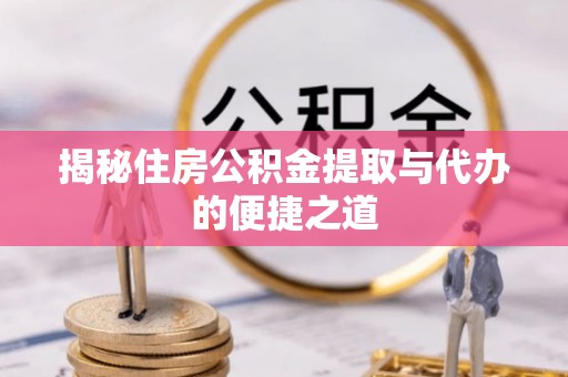 辽阳揭秘住房公积金提取与代办的便捷之道