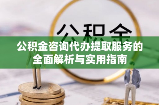 辽阳公积金咨询代办提取服务的全面解析与实用指南