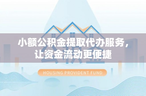 辽阳小额公积金提取代办服务，让资金流动更便捷