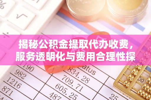 辽阳揭秘公积金提取代办收费，服务透明化与费用合理性探讨