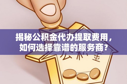 辽阳揭秘公积金代办提取费用，如何选择靠谱的服务商？
