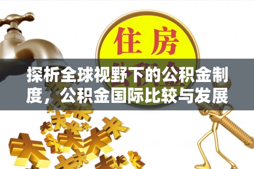 辽阳探析全球视野下的公积金制度，公积金国际比较与发展趋势
