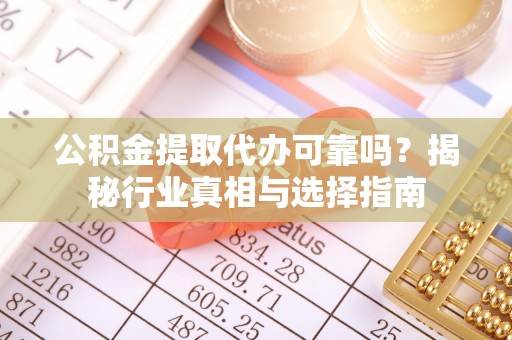 辽阳公积金提取代办可靠吗？揭秘行业真相与选择指南