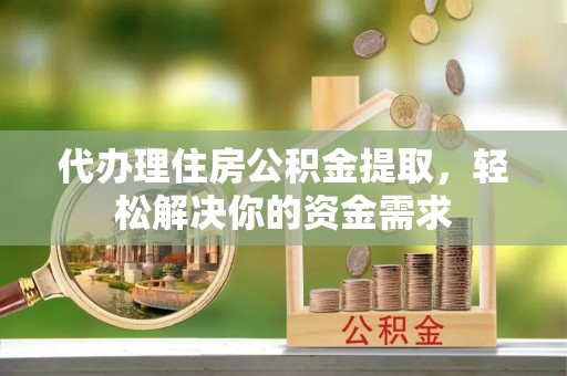 辽阳代办理住房公积金提取，轻松解决你的资金需求