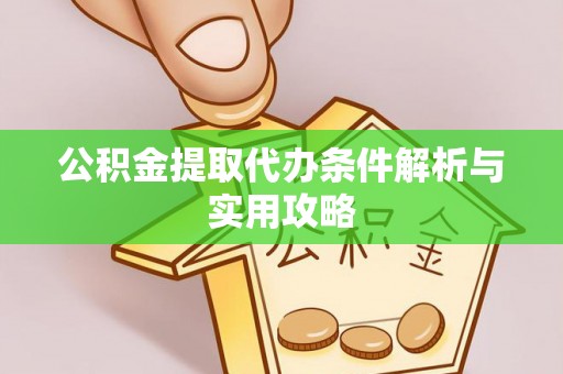 辽阳公积金提取代办条件解析与实用攻略