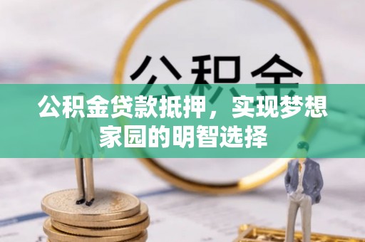 辽阳公积金贷款抵押，实现梦想家园的明智选择