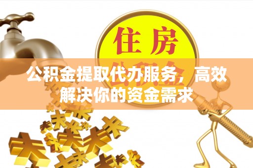 辽阳公积金提取代办服务，高效解决你的资金需求