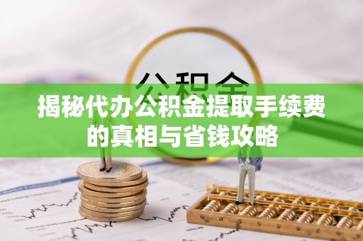 辽阳揭秘代办公积金提取手续费的真相与省钱攻略