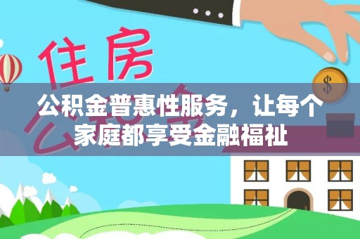 辽阳公积金普惠性服务，让每个家庭都享受金融福祉