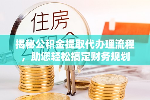 辽阳揭秘公积金提取代办理流程，助您轻松搞定财务规划