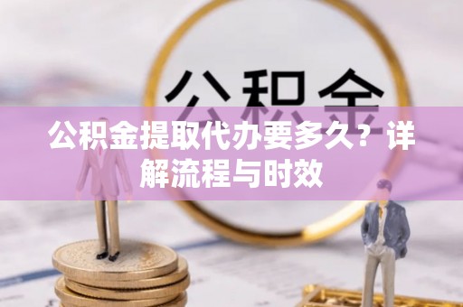 辽阳公积金提取代办要多久？详解流程与时效