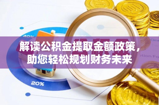 辽阳解读公积金提取金额政策，助您轻松规划财务未来