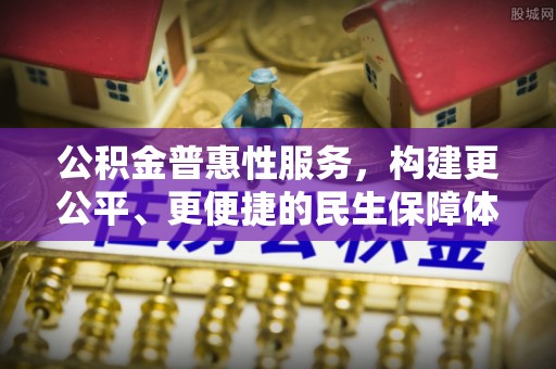 辽阳公积金普惠性服务，构建更公平、更便捷的民生保障体系