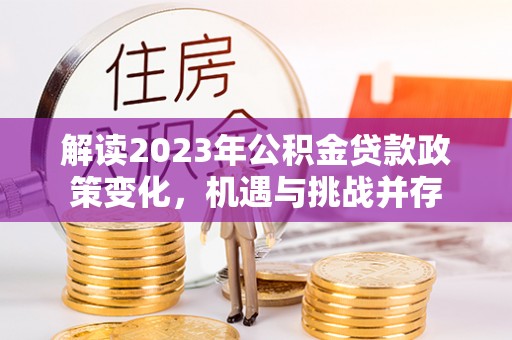 辽阳解读2023年公积金贷款政策变化，机遇与挑战并存