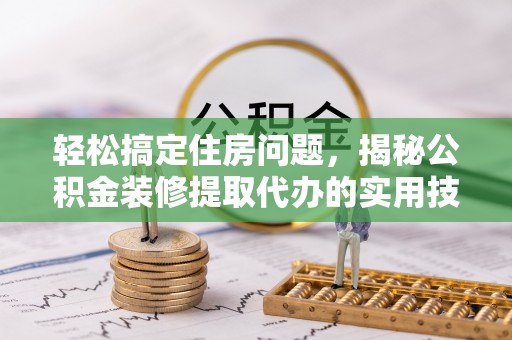 辽阳轻松搞定住房问题，揭秘公积金装修提取代办的实用技巧