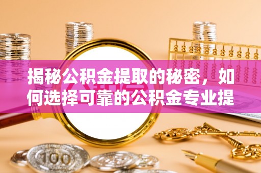 辽阳揭秘公积金提取的秘密，如何选择可靠的公积金专业提取代办服务