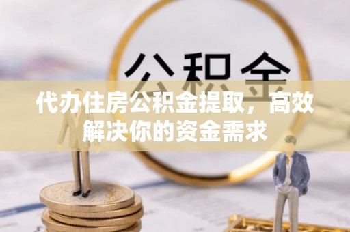 辽阳代办住房公积金提取，高效解决你的资金需求