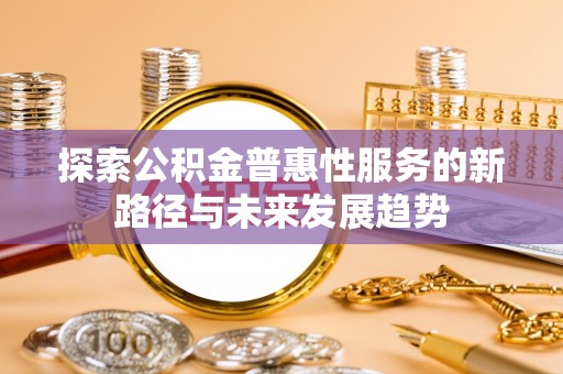 辽阳探索公积金普惠性服务的新路径与未来发展趋势