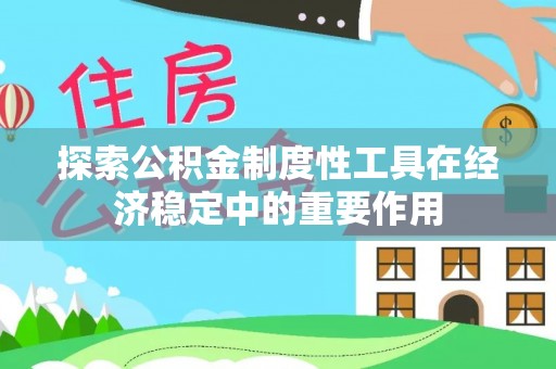 辽阳探索公积金制度性工具在经济稳定中的重要作用