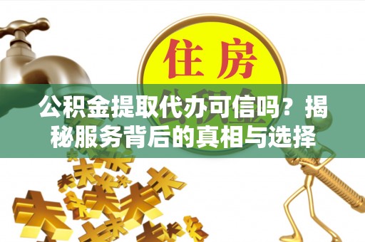 辽阳公积金提取代办可信吗？揭秘服务背后的真相与选择