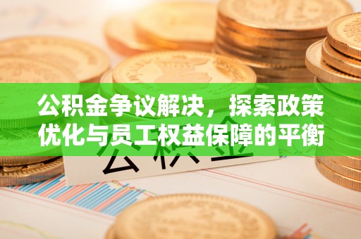 辽阳公积金争议解决，探索政策优化与员工权益保障的平衡点