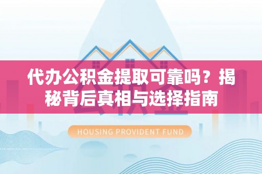 辽阳代办公积金提取可靠吗？揭秘背后真相与选择指南