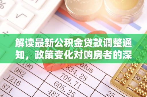 辽阳解读最新公积金贷款调整通知，政策变化对购房者的深远影响