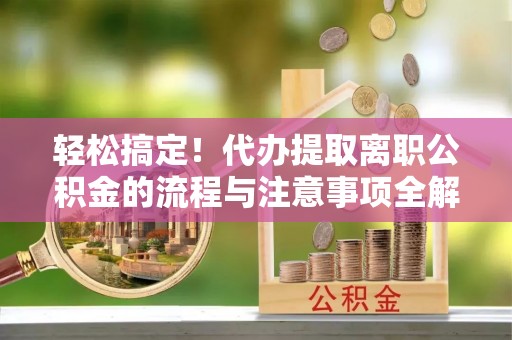 辽阳轻松搞定！代办提取离职公积金的流程与注意事项全解析
