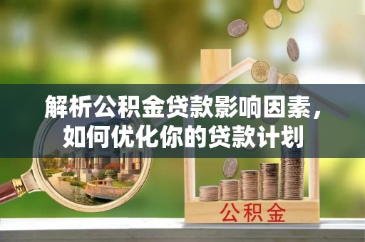 辽阳解析公积金贷款影响因素，如何优化你的贷款计划
