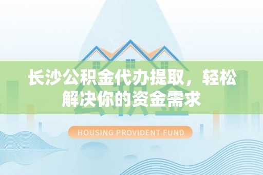辽阳长沙公积金代办提取，轻松解决你的资金需求