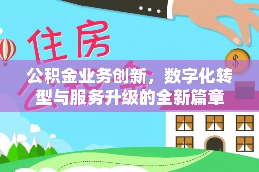 辽阳公积金业务创新，数字化转型与服务升级的全新篇章