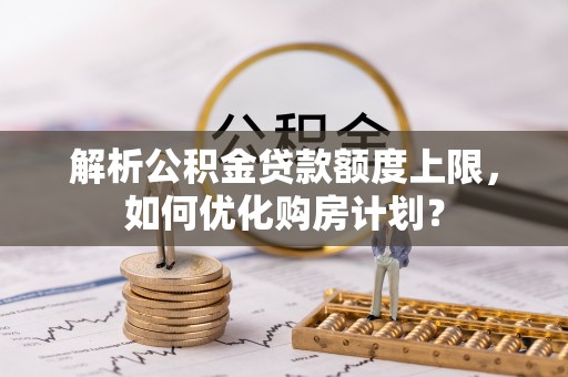 辽阳解析公积金贷款额度上限，如何优化购房计划？