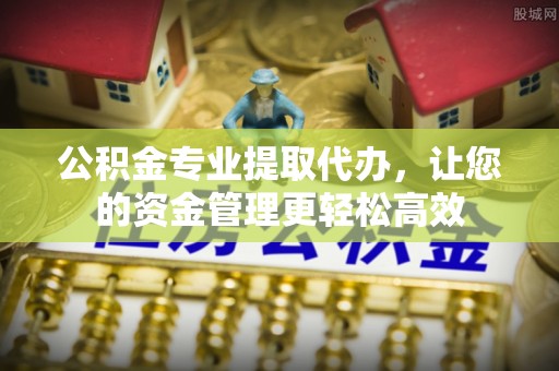 辽阳公积金专业提取代办，让您的资金管理更轻松高效