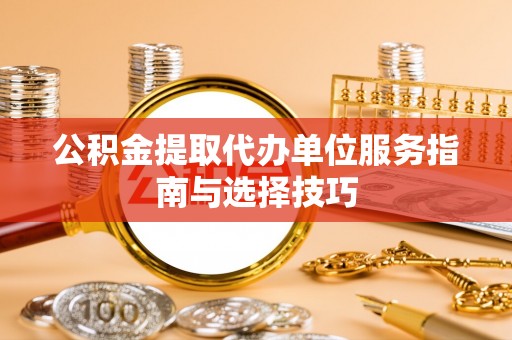 辽阳公积金提取代办单位服务指南与选择技巧