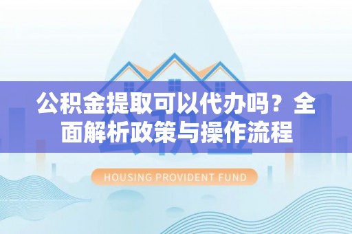 辽阳公积金提取可以代办吗？全面解析政策与操作流程