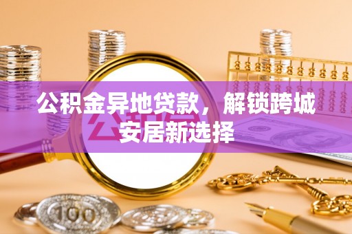 辽阳公积金异地贷款，解锁跨城安居新选择