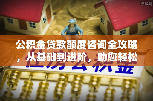 辽阳公积金贷款额度咨询全攻略，从基础到进阶，助您轻松掌握关键要点