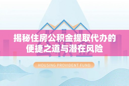 辽阳揭秘住房公积金提取代办的便捷之道与潜在风险