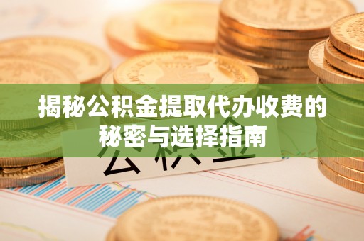 辽阳揭秘公积金提取代办收费的秘密与选择指南