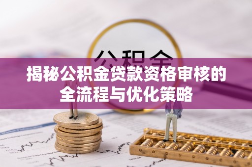 辽阳揭秘公积金贷款资格审核的全流程与优化策略