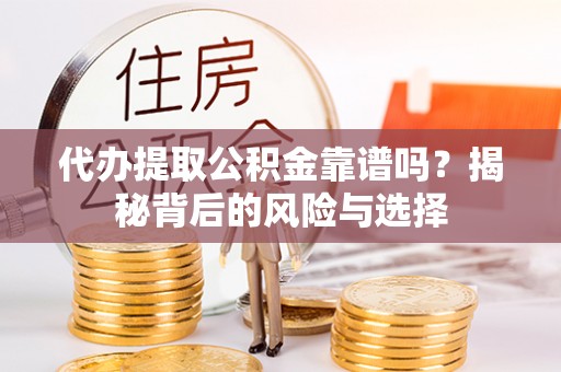 辽阳代办提取公积金靠谱吗？揭秘背后的风险与选择