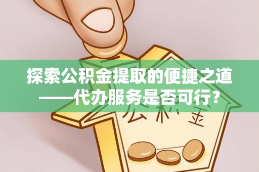 辽阳探索公积金提取的便捷之道——代办服务是否可行？